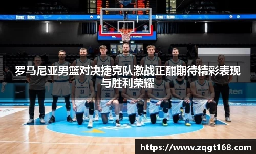 罗马尼亚男篮对决捷克队激战正酣期待精彩表现与胜利荣耀