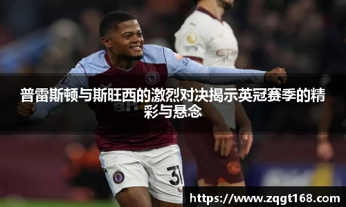 普雷斯顿与斯旺西的激烈对决揭示英冠赛季的精彩与悬念