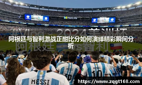 阿根廷与智利激战正酣比分如何演绎精彩瞬间分析
