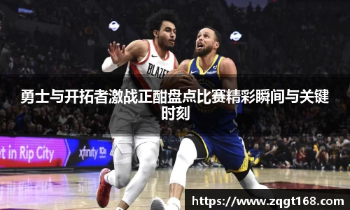勇士与开拓者激战正酣盘点比赛精彩瞬间与关键时刻