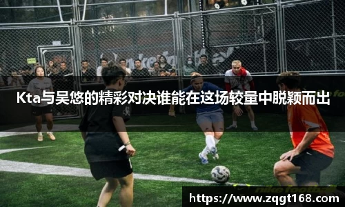 Kta与吴悠的精彩对决谁能在这场较量中脱颖而出